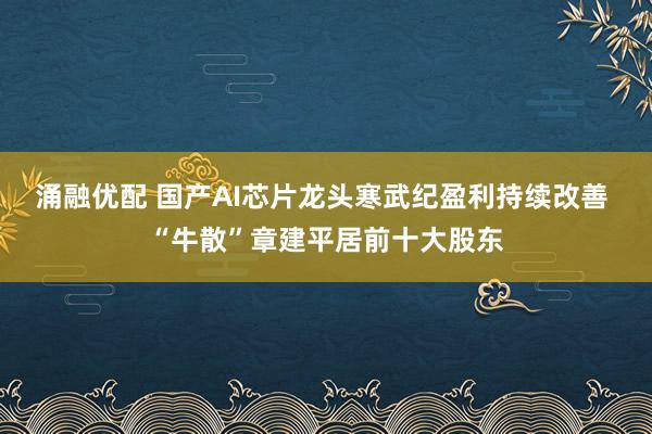 涌融优配 国产AI芯片龙头寒武纪盈利持续改善 “牛散”章建平居前十大股东