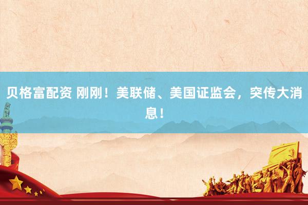 贝格富配资 刚刚！美联储、美国证监会，突传大消息！