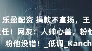 乐盈配资 捐款不宣扬，王嘉尔：这是责任！网友：人帅心善，粉他没错！_低调_Kanchai_宣传