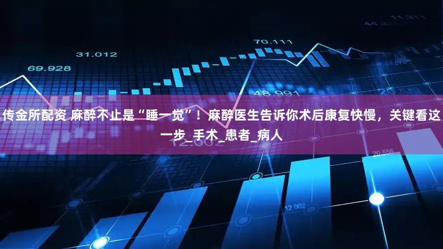 传金所配资 麻醉不止是“睡一觉”！麻醉医生告诉你术后康复快慢，关键看这一步_手术_患者_病人