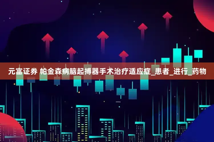 元富证券 帕金森病脑起搏器手术治疗适应症_患者_进行_药物