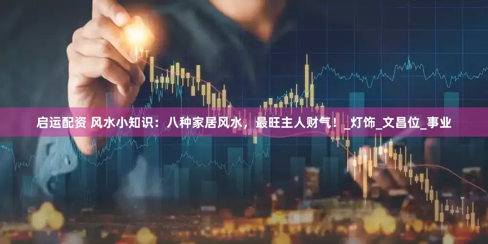 启运配资 风水小知识：八种家居风水，最旺主人财气！_灯饰_文昌位_事业
