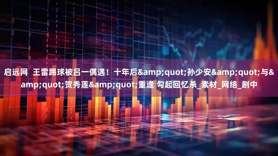 启远网  王雷踢球被吕一偶遇！十年后&quot;孙少安&quot;与&quot;贺秀莲&quot;重逢 勾起回忆杀_素材_网络_剧中