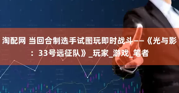 淘配网 当回合制选手试图玩即时战斗——《光与影：33号远征队》_玩家_游戏_笔者
