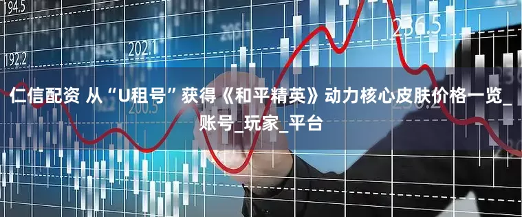 仁信配资 从“U租号”获得《和平精英》动力核心皮肤价格一览_账号_玩家_平台