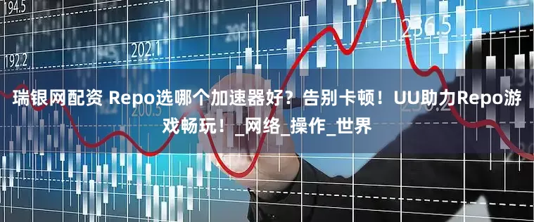 瑞银网配资 Repo选哪个加速器好？告别卡顿！UU助力Repo游戏畅玩！_网络_操作_世界