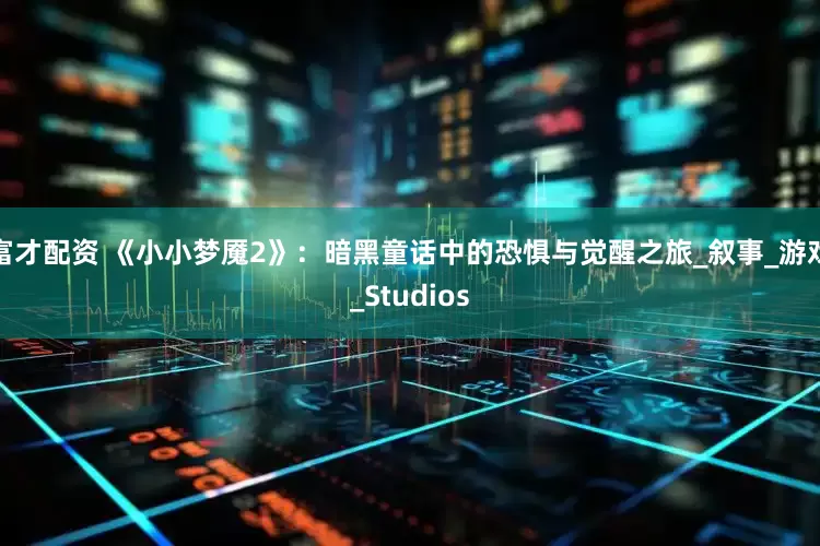 富才配资 《小小梦魇2》：暗黑童话中的恐惧与觉醒之旅_叙事_游戏_Studios
