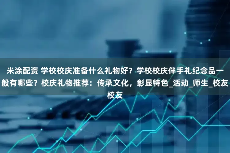 米涂配资 学校校庆准备什么礼物好？学校校庆伴手礼纪念品一般有哪些？校庆礼物推荐：传承文化，彰显特色_活动_师生_校友