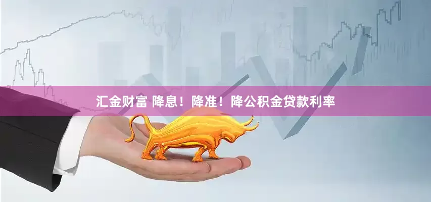汇金财富 降息！降准！降公积金贷款利率