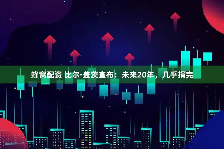 蜂窝配资 比尔·盖茨宣布：未来20年，几乎捐完