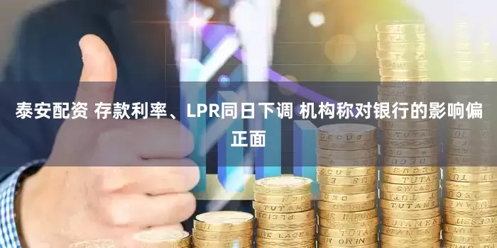 泰安配资 存款利率、LPR同日下调 机构称对银行的影响偏正面