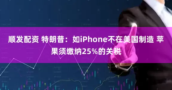 顺发配资 特朗普：如iPhone不在美国制造 苹果须缴纳25%的关税