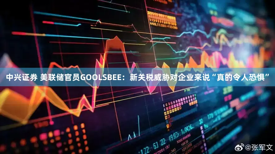 中兴证券 美联储官员GOOLSBEE：新关税威胁对企业来说“真的令人恐惧”