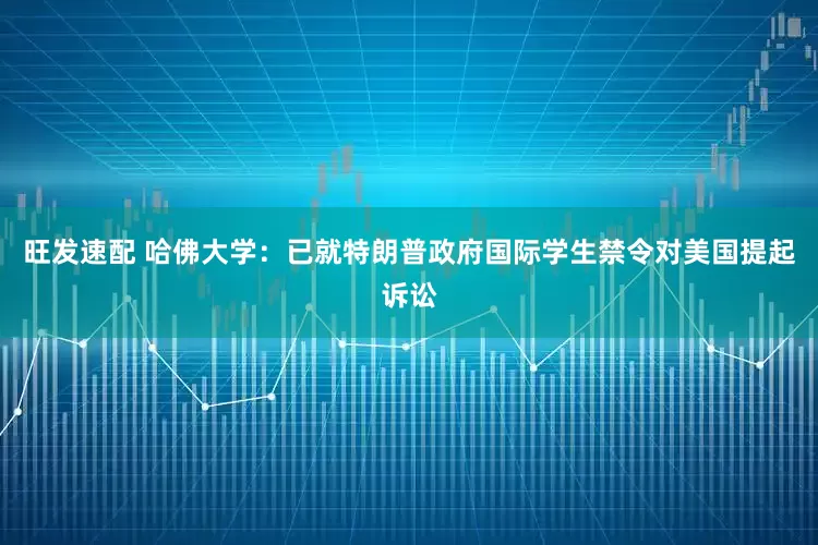 旺发速配 哈佛大学：已就特朗普政府国际学生禁令对美国提起诉讼