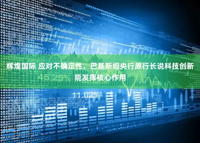 辉煌国际 应对不确定性，巴基斯坦央行原行长说科技创新能发挥核心作用