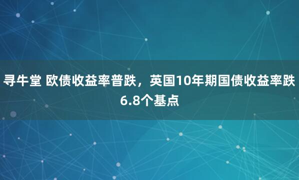 寻牛堂 欧债收益率普跌，英国10年期国债收益率跌6.8个基点