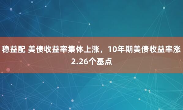 稳益配 美债收益率集体上涨，10年期美债收益率涨2.26个基点