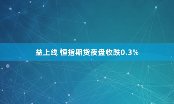 益上线 恒指期货夜盘收跌0.3%