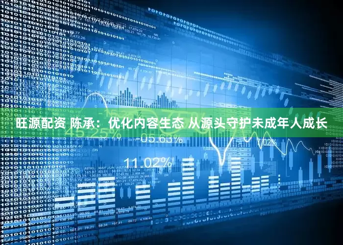 旺源配资 陈承：优化内容生态 从源头守护未成年人成长