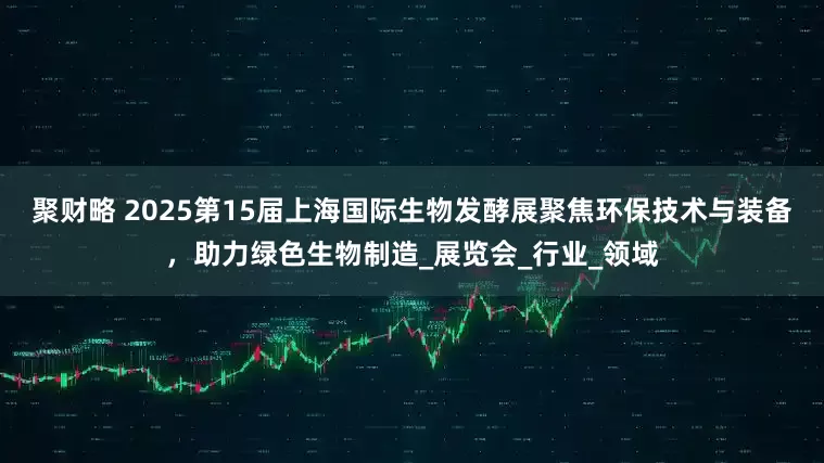 聚财略 2025第15届上海国际生物发酵展聚焦环保技术与装备，助力绿色生物制造_展览会_行业_领域