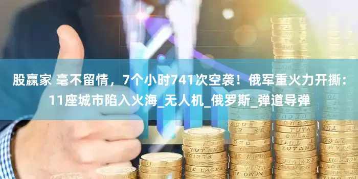 股赢家 毫不留情，7个小时741次空袭！俄军重火力开撕：11座城市陷入火海_无人机_俄罗斯_弹道导弹