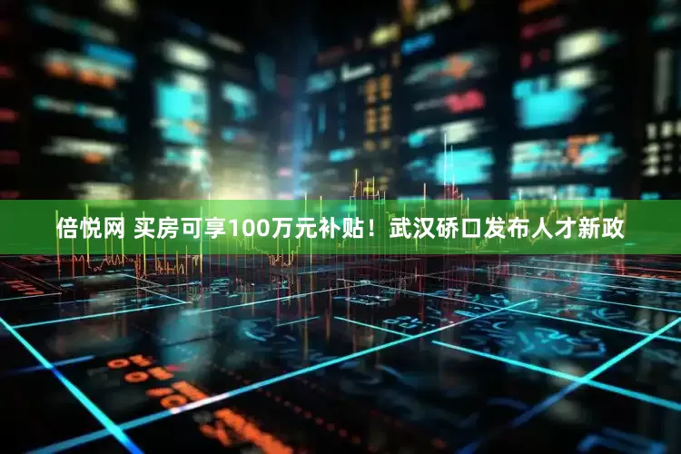 倍悦网 买房可享100万元补贴！武汉硚口发布人才新政