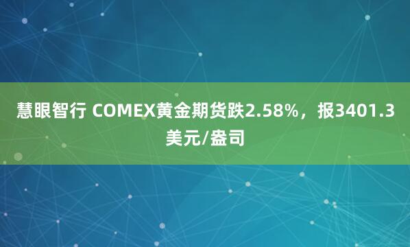 慧眼智行 COMEX黄金期货跌2.58%，报3401.3美元/盎司
