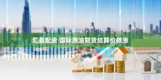 汇盈配资 国际原油期货结算价微涨