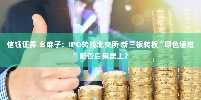 信钰证券 幺麻子：IPO转战北交所 新三板转板“绿色通道”能否后来居上？