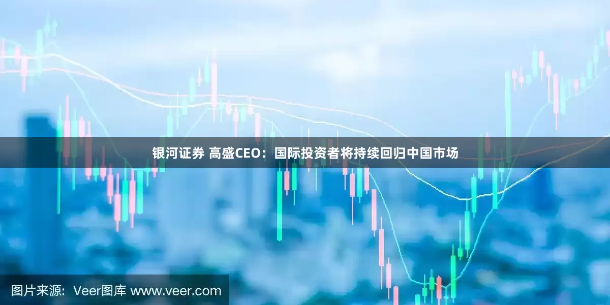 银河证券 高盛CEO：国际投资者将持续回归中国市场
