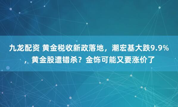 九龙配资 黄金税收新政落地，潮宏基大跌9.9%，黄金股遭错杀？金饰可能又要涨价了