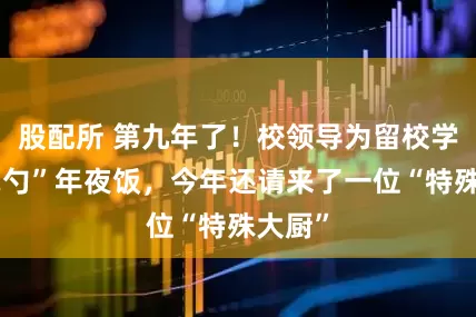 股配所 第九年了！校领导为留校学生“掌勺”年夜饭，今年还请来了一位“特殊大厨”